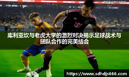 库利亚坎与老虎大学的激烈对决揭示足球战术与团队合作的完美结合